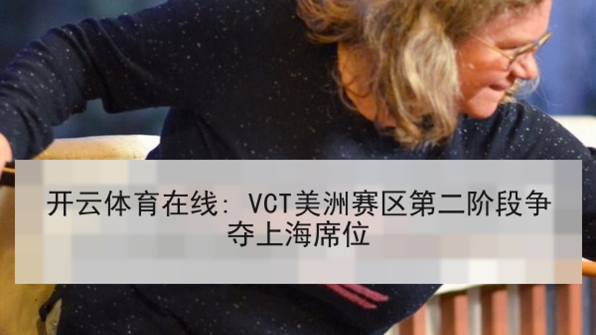 开云体育在线: VCT美洲赛区第二阶段争夺上海席位
